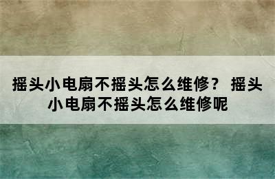 摇头小电扇不摇头怎么维修？ 摇头小电扇不摇头怎么维修呢